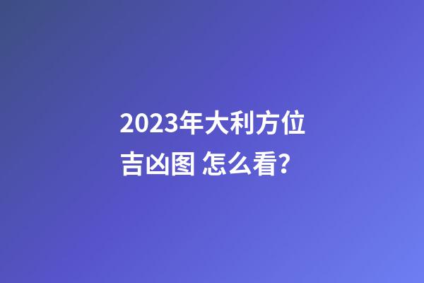 2023年大利方位吉凶图 怎么看？
